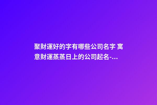 聚財運好的字有哪些公司名字 寓意財運蒸蒸日上的公司起名-名學網-第1張-公司起名-玄機派
